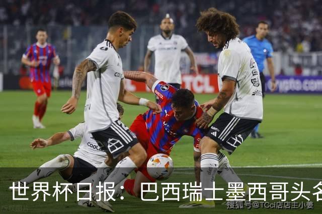 世界杯日报：巴西瑞士墨西哥头名晋级 韩国意外输球出线待定