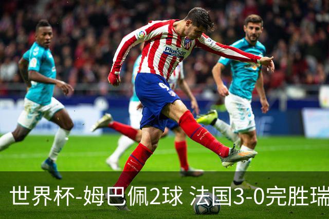 世界杯-姆巴佩2球 法国3-0完胜瑞典将战巴拉圭