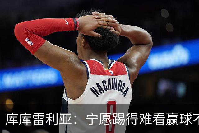 库库雷利亚：宁愿踢得难看赢球不愿踢得漂亮输球 我们已练习点球