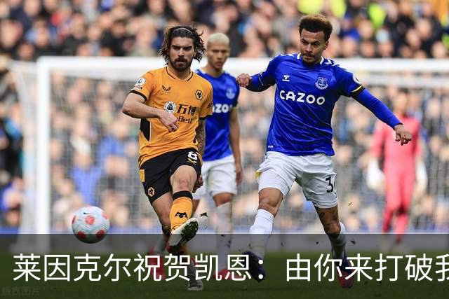 莱因克尔祝贺凯恩：由你来打破我的世界杯进球纪录，我很高兴