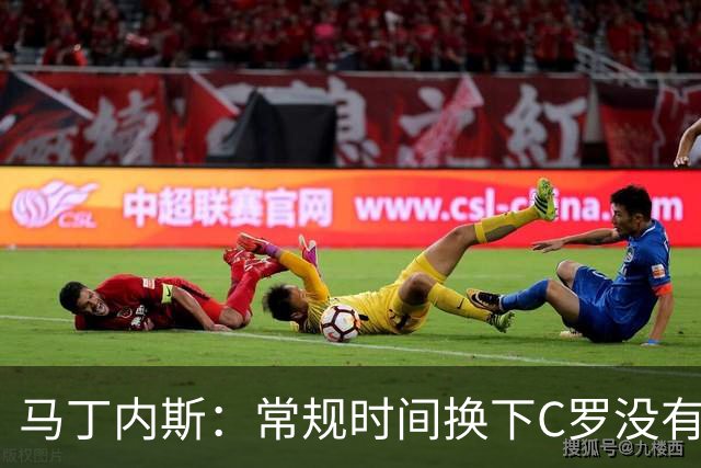 马丁内斯：常规时间换下C罗没有意义，我将带着感激和骄傲离开