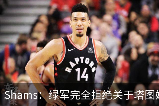 Shams：绿军完全拒绝关于塔图姆的报价 但一直愿意倾听关于布朗的