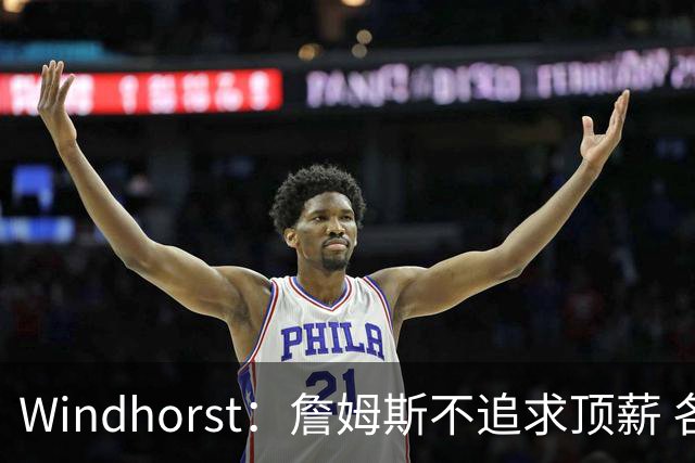 Windhorst：詹姆斯不追求顶薪 各队无需清理空间而该去完善阵容